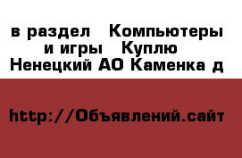  в раздел : Компьютеры и игры » Куплю . Ненецкий АО,Каменка д.